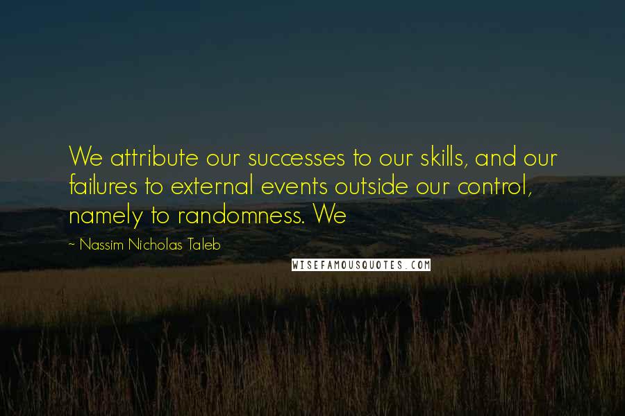 Nassim Nicholas Taleb Quotes: We attribute our successes to our skills, and our failures to external events outside our control, namely to randomness. We