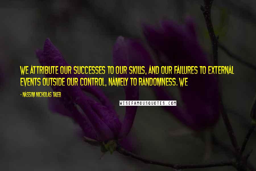 Nassim Nicholas Taleb Quotes: We attribute our successes to our skills, and our failures to external events outside our control, namely to randomness. We