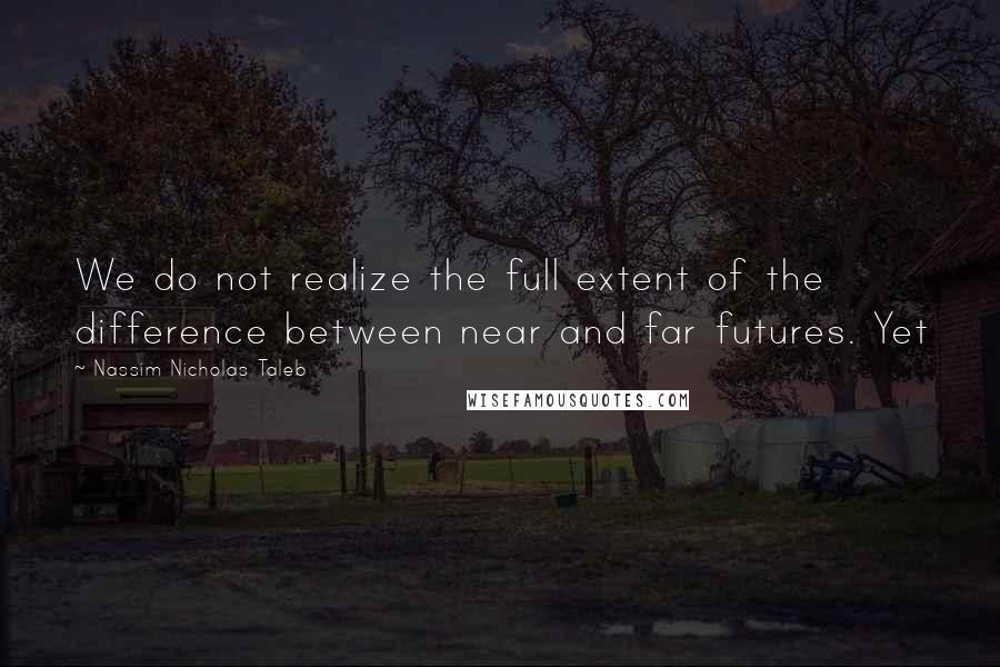 Nassim Nicholas Taleb Quotes: We do not realize the full extent of the difference between near and far futures. Yet