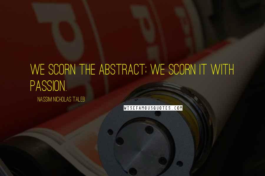 Nassim Nicholas Taleb Quotes: We scorn the abstract; we scorn it with passion.