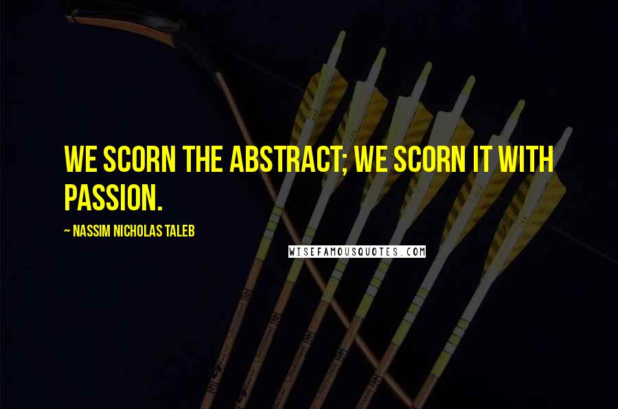 Nassim Nicholas Taleb Quotes: We scorn the abstract; we scorn it with passion.