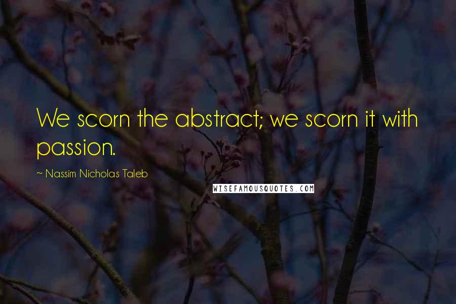 Nassim Nicholas Taleb Quotes: We scorn the abstract; we scorn it with passion.