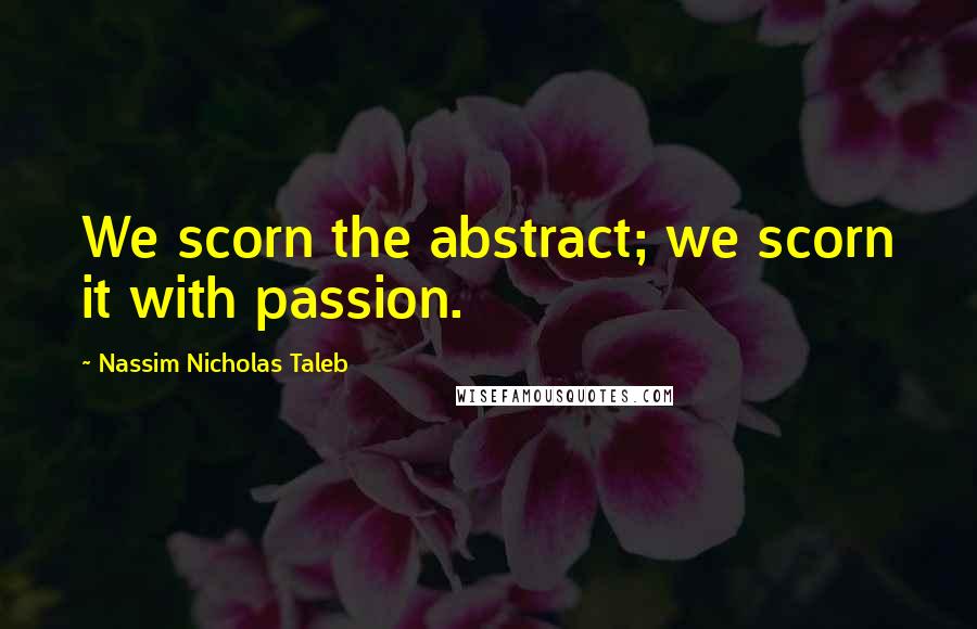 Nassim Nicholas Taleb Quotes: We scorn the abstract; we scorn it with passion.