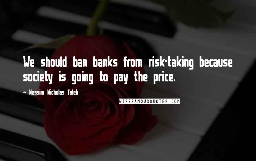 Nassim Nicholas Taleb Quotes: We should ban banks from risk-taking because society is going to pay the price.