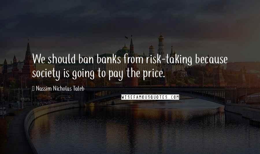 Nassim Nicholas Taleb Quotes: We should ban banks from risk-taking because society is going to pay the price.