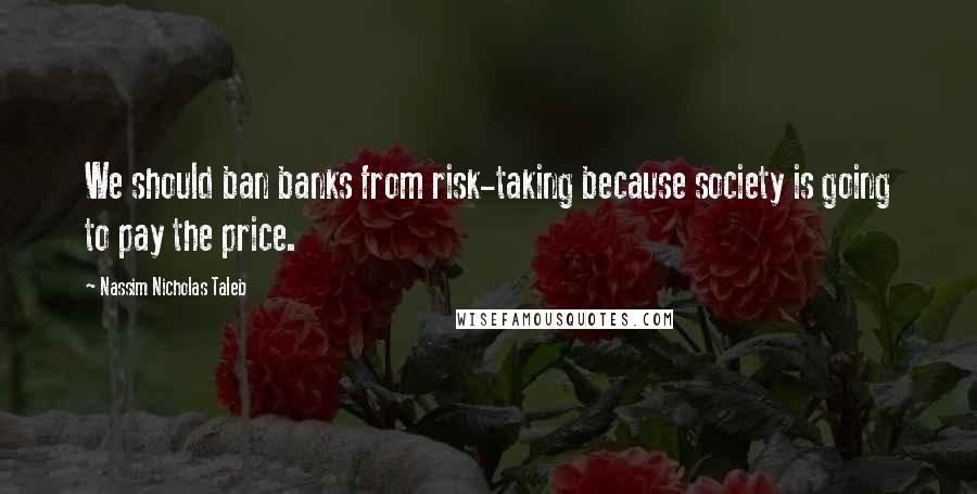 Nassim Nicholas Taleb Quotes: We should ban banks from risk-taking because society is going to pay the price.