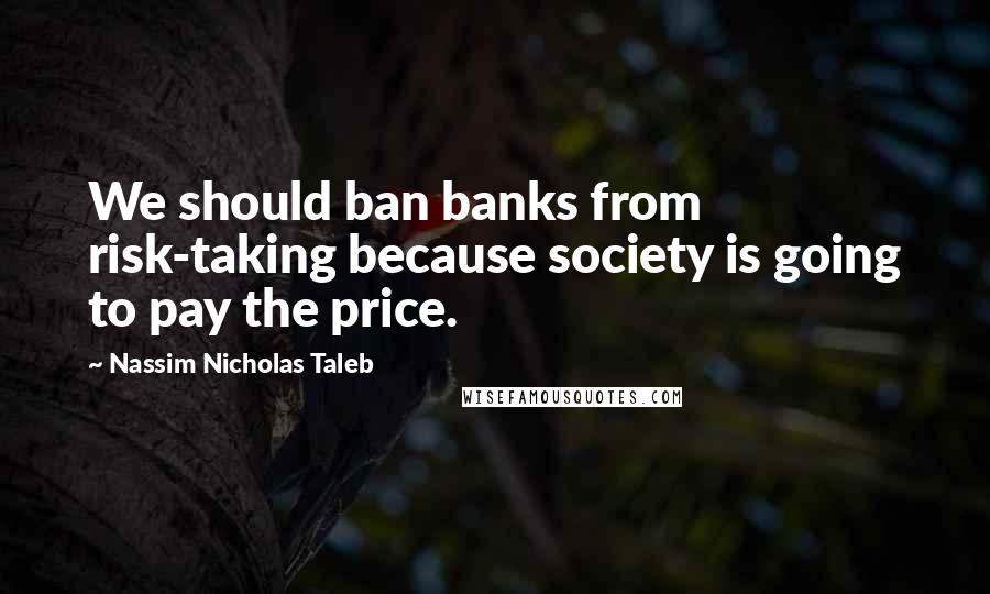 Nassim Nicholas Taleb Quotes: We should ban banks from risk-taking because society is going to pay the price.