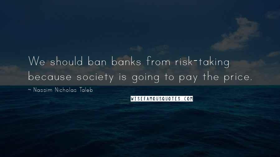 Nassim Nicholas Taleb Quotes: We should ban banks from risk-taking because society is going to pay the price.