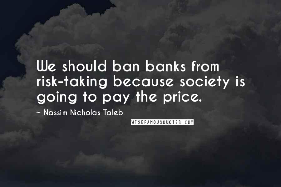 Nassim Nicholas Taleb Quotes: We should ban banks from risk-taking because society is going to pay the price.