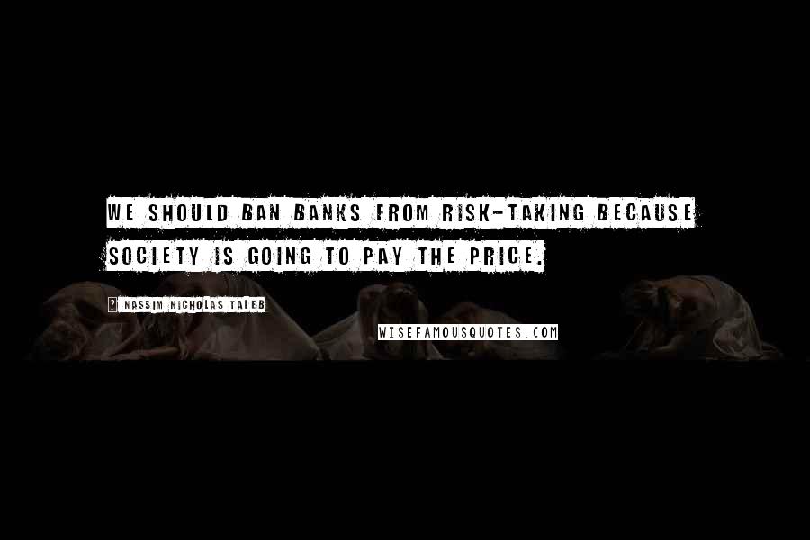 Nassim Nicholas Taleb Quotes: We should ban banks from risk-taking because society is going to pay the price.