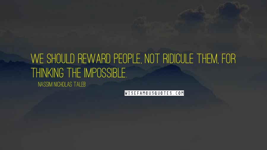 Nassim Nicholas Taleb Quotes: We should reward people, not ridicule them, for thinking the impossible.