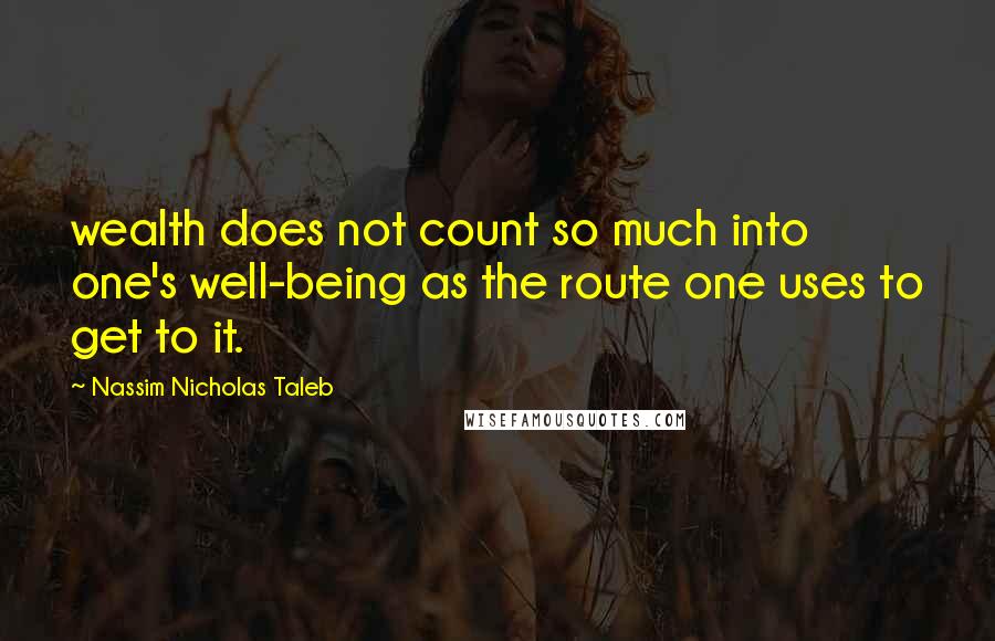 Nassim Nicholas Taleb Quotes: wealth does not count so much into one's well-being as the route one uses to get to it.