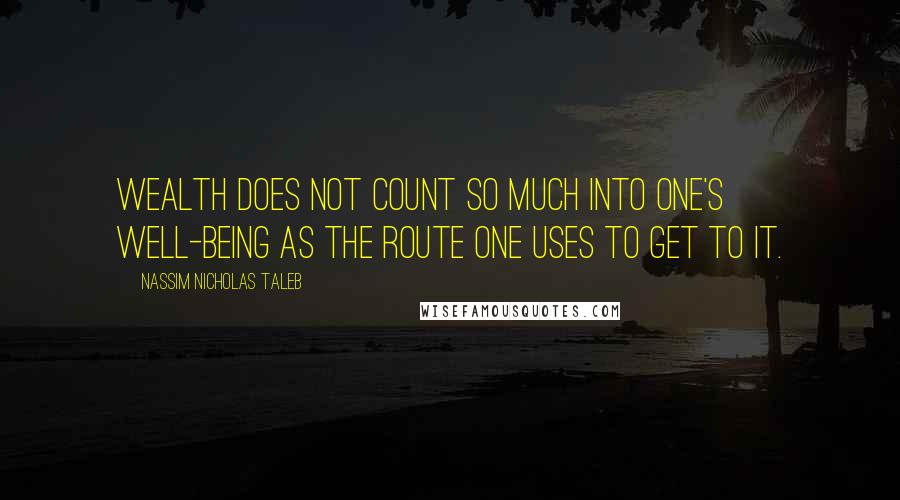 Nassim Nicholas Taleb Quotes: wealth does not count so much into one's well-being as the route one uses to get to it.