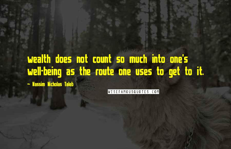 Nassim Nicholas Taleb Quotes: wealth does not count so much into one's well-being as the route one uses to get to it.