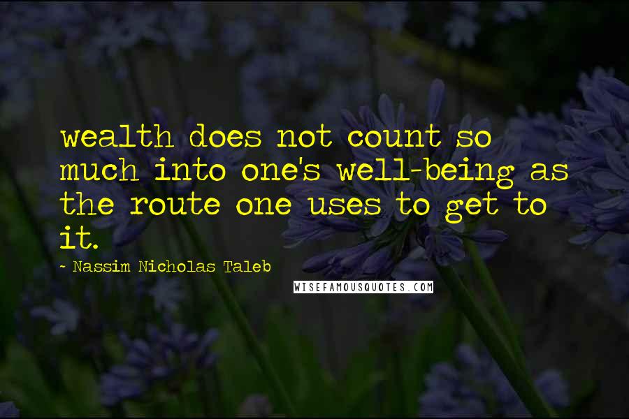 Nassim Nicholas Taleb Quotes: wealth does not count so much into one's well-being as the route one uses to get to it.