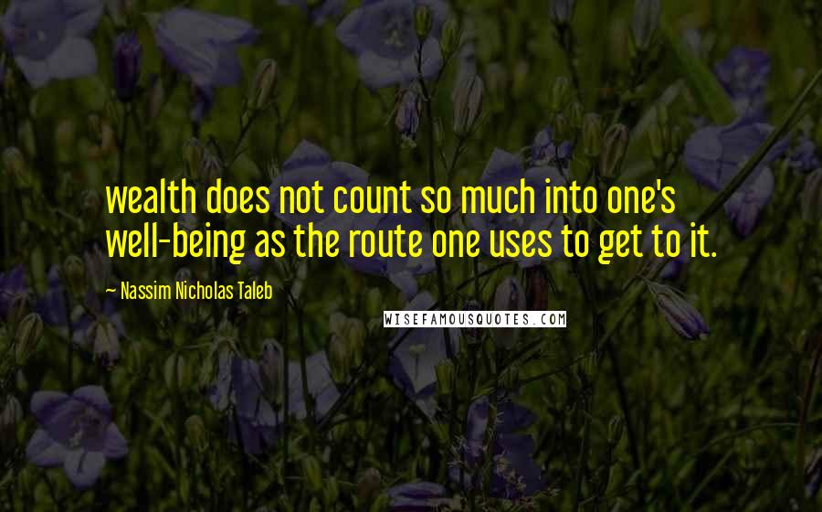 Nassim Nicholas Taleb Quotes: wealth does not count so much into one's well-being as the route one uses to get to it.