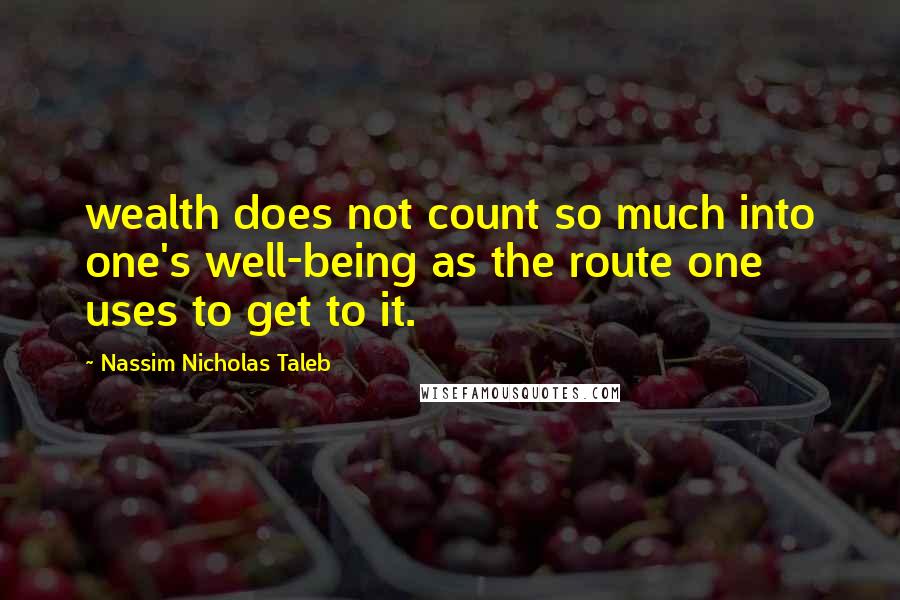 Nassim Nicholas Taleb Quotes: wealth does not count so much into one's well-being as the route one uses to get to it.