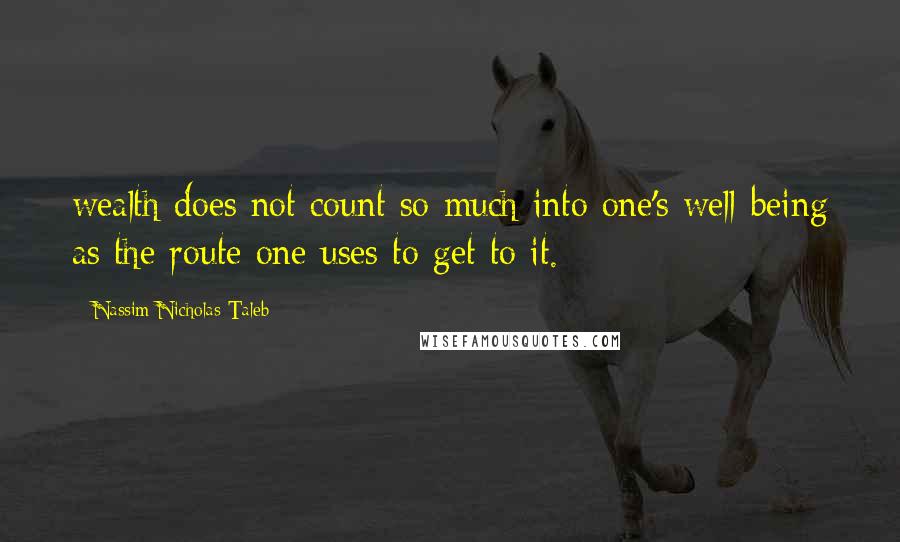 Nassim Nicholas Taleb Quotes: wealth does not count so much into one's well-being as the route one uses to get to it.