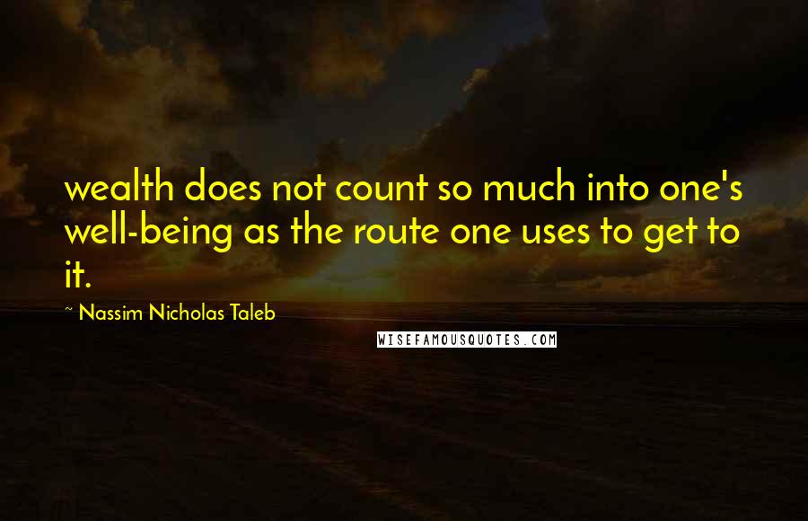 Nassim Nicholas Taleb Quotes: wealth does not count so much into one's well-being as the route one uses to get to it.