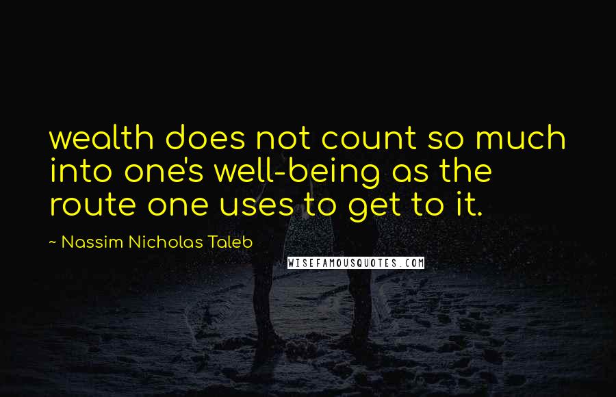Nassim Nicholas Taleb Quotes: wealth does not count so much into one's well-being as the route one uses to get to it.