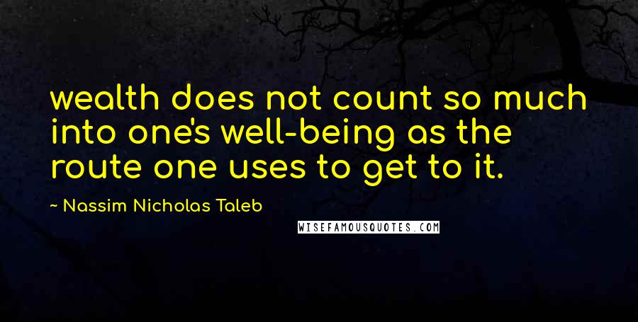 Nassim Nicholas Taleb Quotes: wealth does not count so much into one's well-being as the route one uses to get to it.