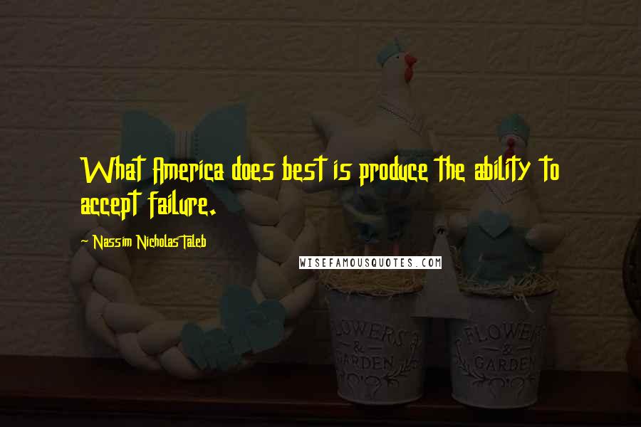 Nassim Nicholas Taleb Quotes: What America does best is produce the ability to accept failure.