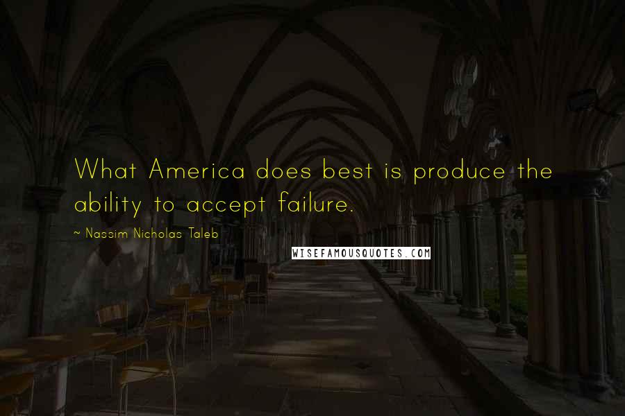 Nassim Nicholas Taleb Quotes: What America does best is produce the ability to accept failure.