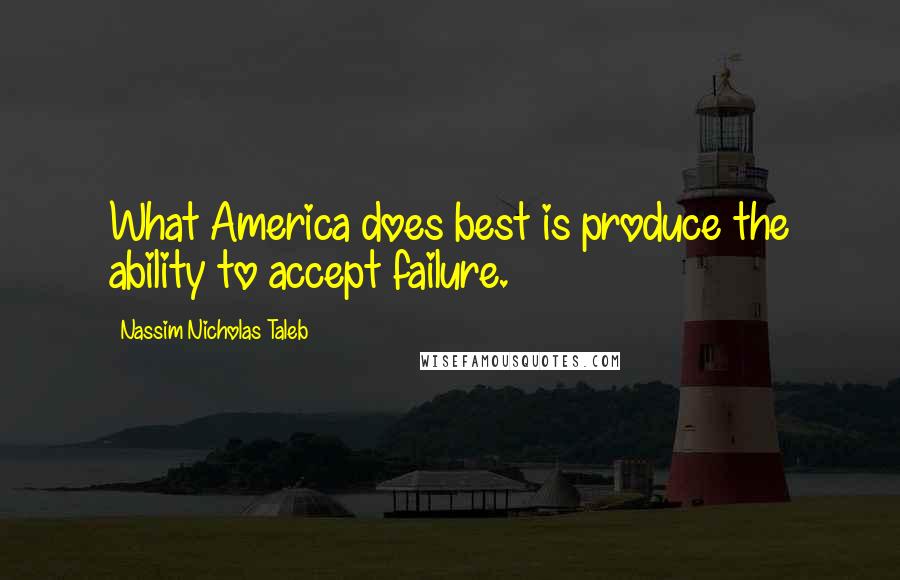 Nassim Nicholas Taleb Quotes: What America does best is produce the ability to accept failure.