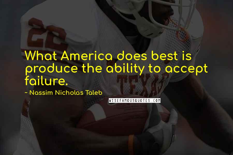 Nassim Nicholas Taleb Quotes: What America does best is produce the ability to accept failure.