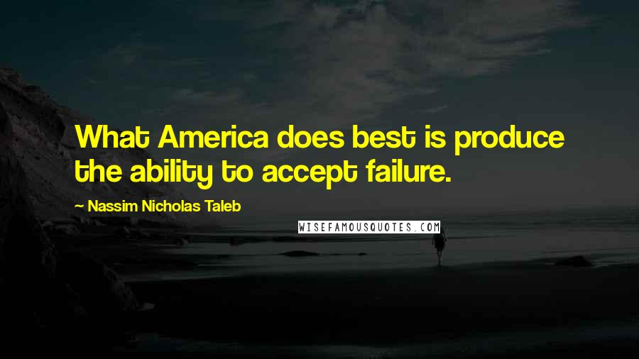 Nassim Nicholas Taleb Quotes: What America does best is produce the ability to accept failure.