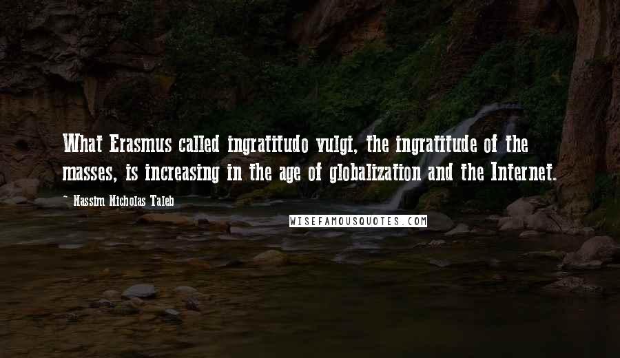 Nassim Nicholas Taleb Quotes: What Erasmus called ingratitudo vulgi, the ingratitude of the masses, is increasing in the age of globalization and the Internet.