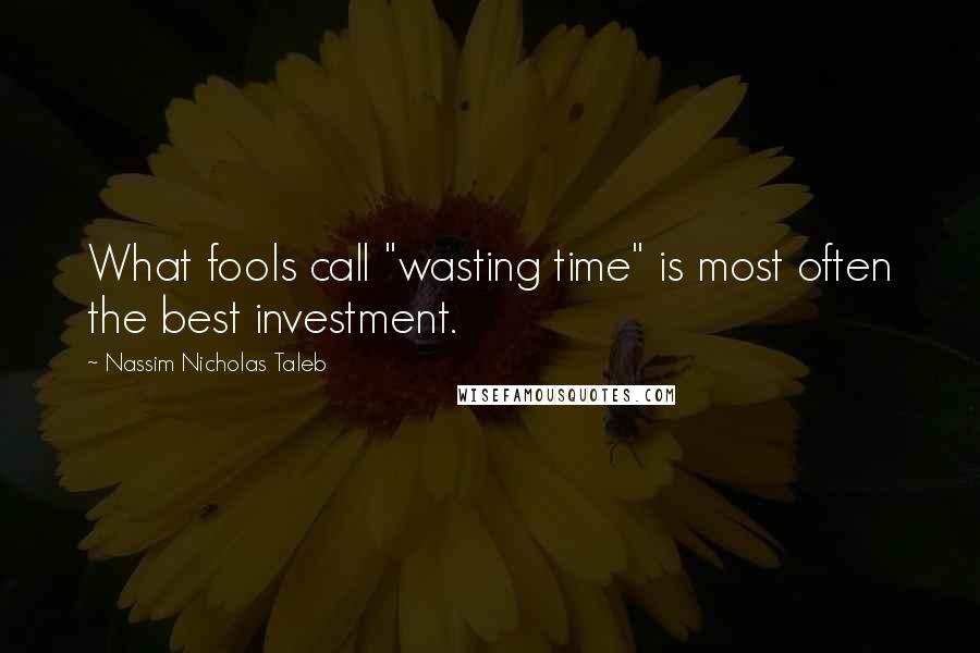 Nassim Nicholas Taleb Quotes: What fools call "wasting time" is most often the best investment.