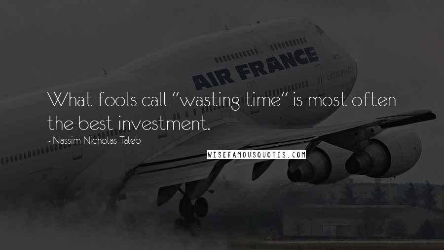 Nassim Nicholas Taleb Quotes: What fools call "wasting time" is most often the best investment.