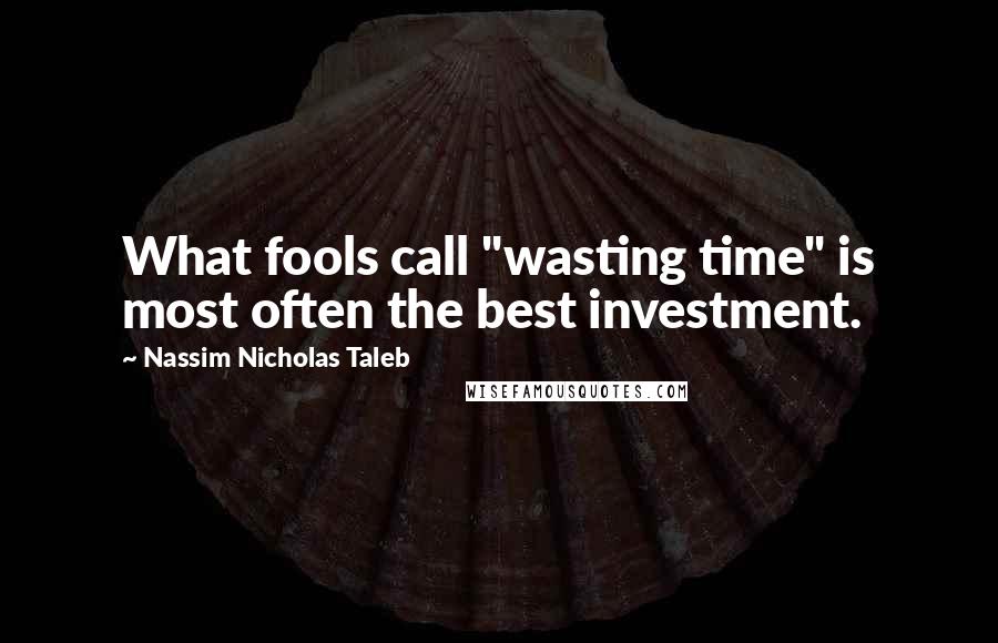 Nassim Nicholas Taleb Quotes: What fools call "wasting time" is most often the best investment.