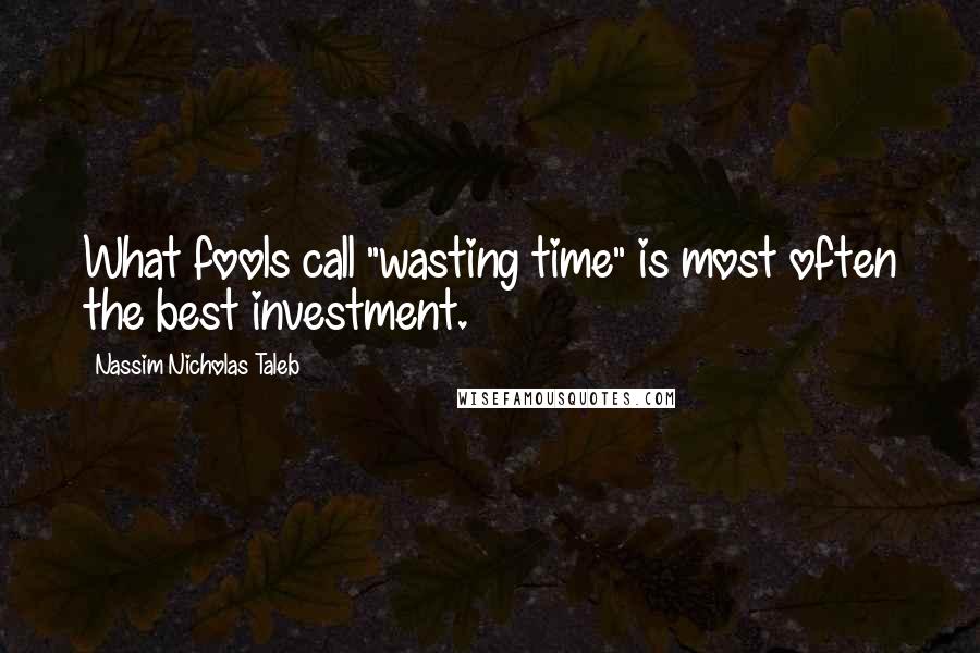 Nassim Nicholas Taleb Quotes: What fools call "wasting time" is most often the best investment.