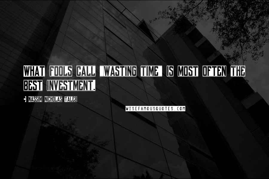 Nassim Nicholas Taleb Quotes: What fools call "wasting time" is most often the best investment.