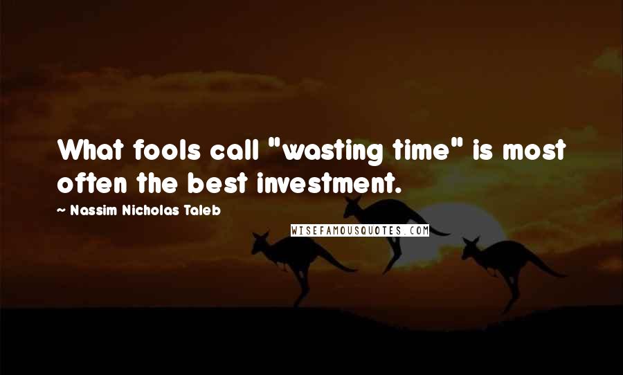 Nassim Nicholas Taleb Quotes: What fools call "wasting time" is most often the best investment.