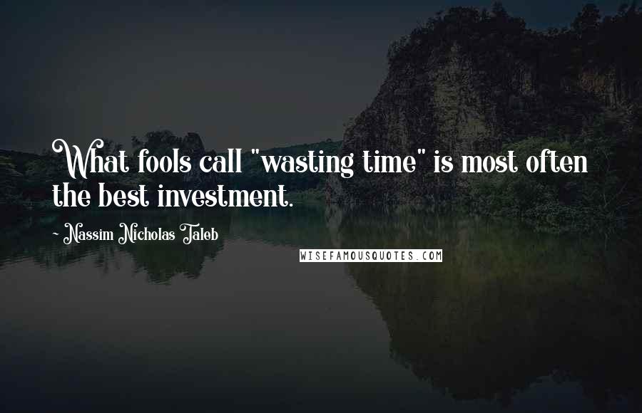 Nassim Nicholas Taleb Quotes: What fools call "wasting time" is most often the best investment.