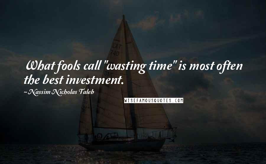 Nassim Nicholas Taleb Quotes: What fools call "wasting time" is most often the best investment.