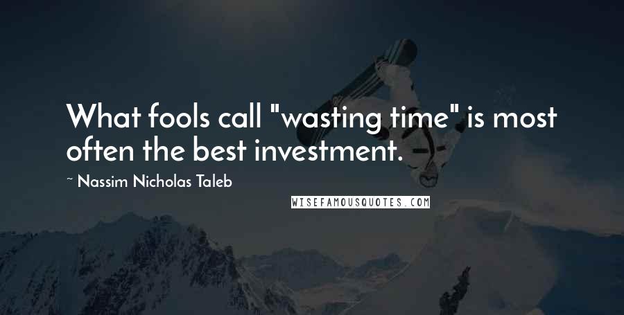 Nassim Nicholas Taleb Quotes: What fools call "wasting time" is most often the best investment.