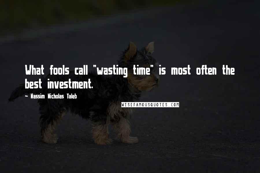 Nassim Nicholas Taleb Quotes: What fools call "wasting time" is most often the best investment.