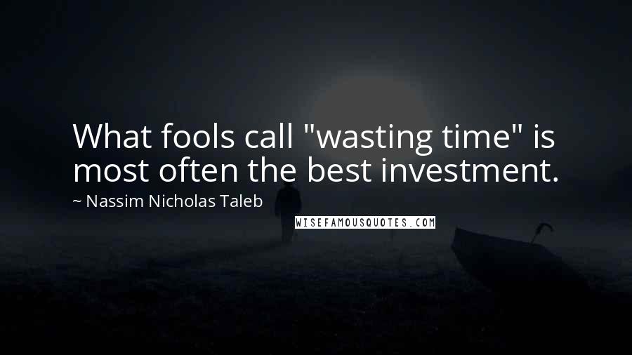 Nassim Nicholas Taleb Quotes: What fools call "wasting time" is most often the best investment.