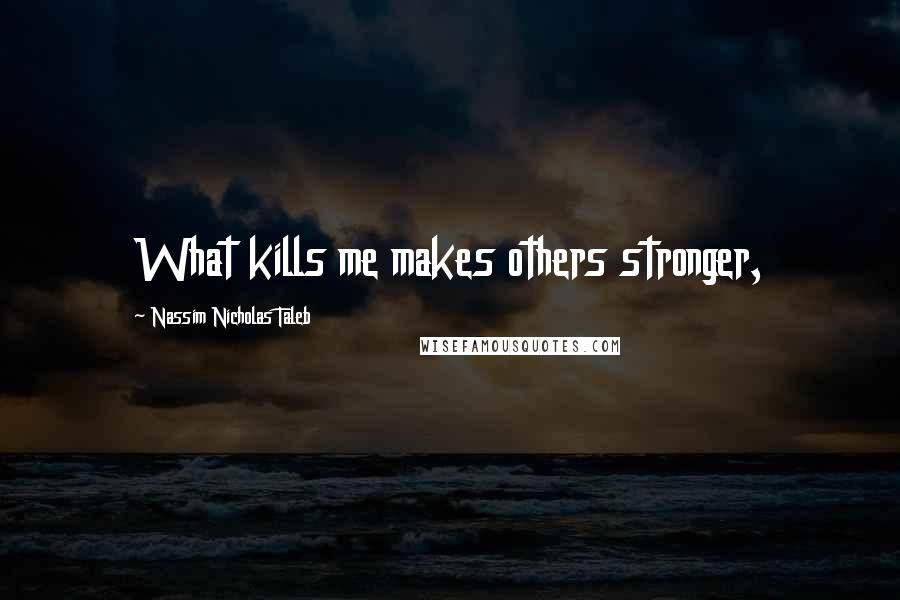 Nassim Nicholas Taleb Quotes: What kills me makes others stronger,