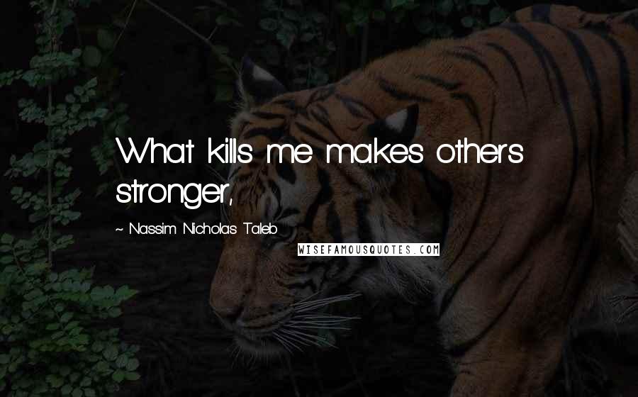 Nassim Nicholas Taleb Quotes: What kills me makes others stronger,