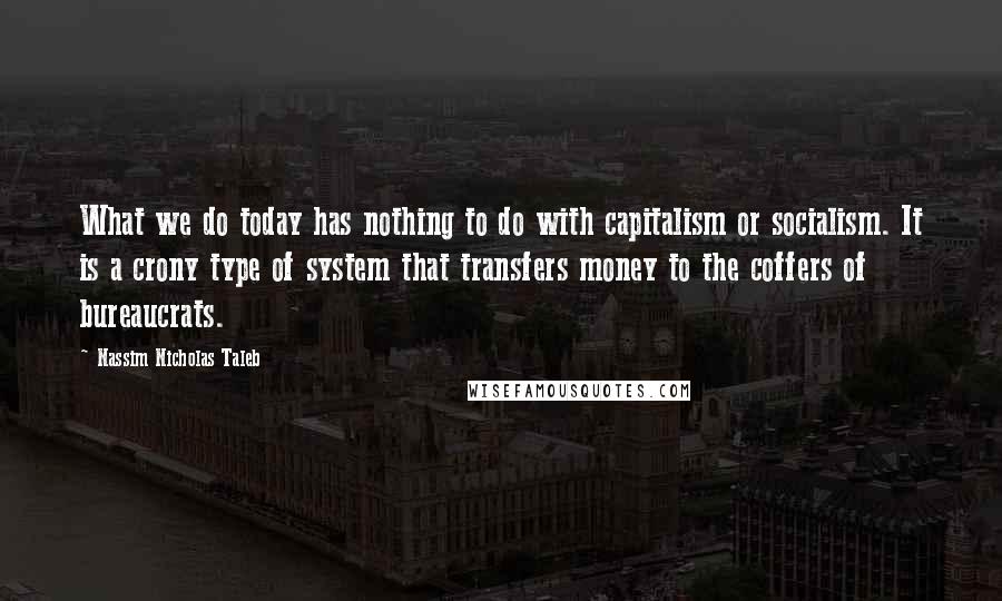 Nassim Nicholas Taleb Quotes: What we do today has nothing to do with capitalism or socialism. It is a crony type of system that transfers money to the coffers of bureaucrats.