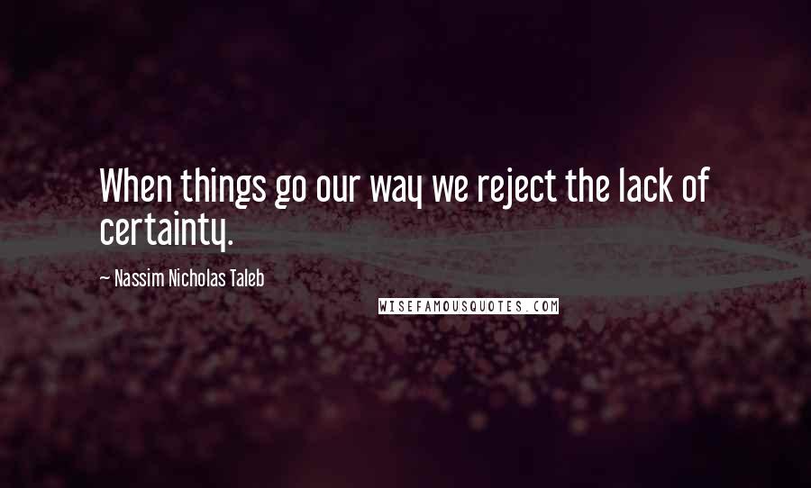 Nassim Nicholas Taleb Quotes: When things go our way we reject the lack of certainty.