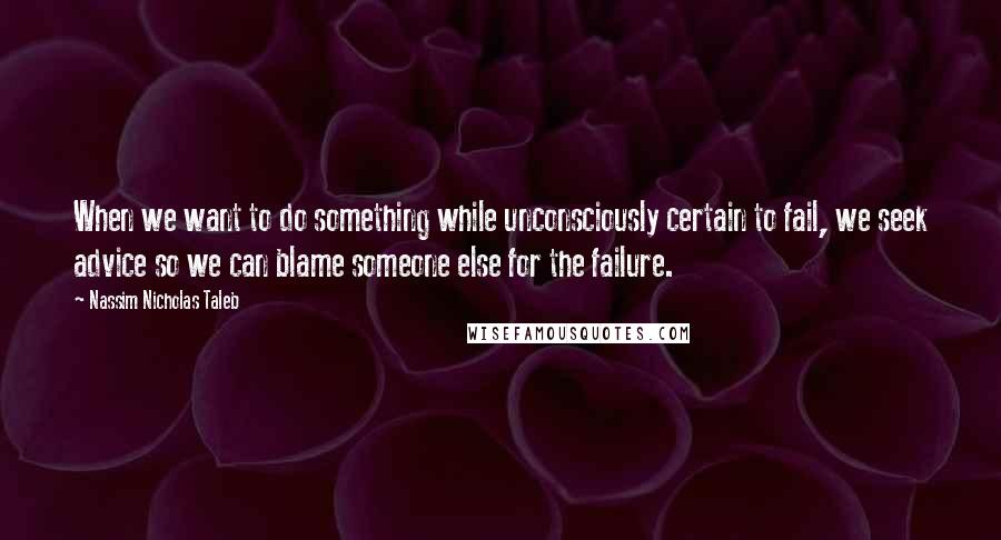 Nassim Nicholas Taleb Quotes: When we want to do something while unconsciously certain to fail, we seek advice so we can blame someone else for the failure.