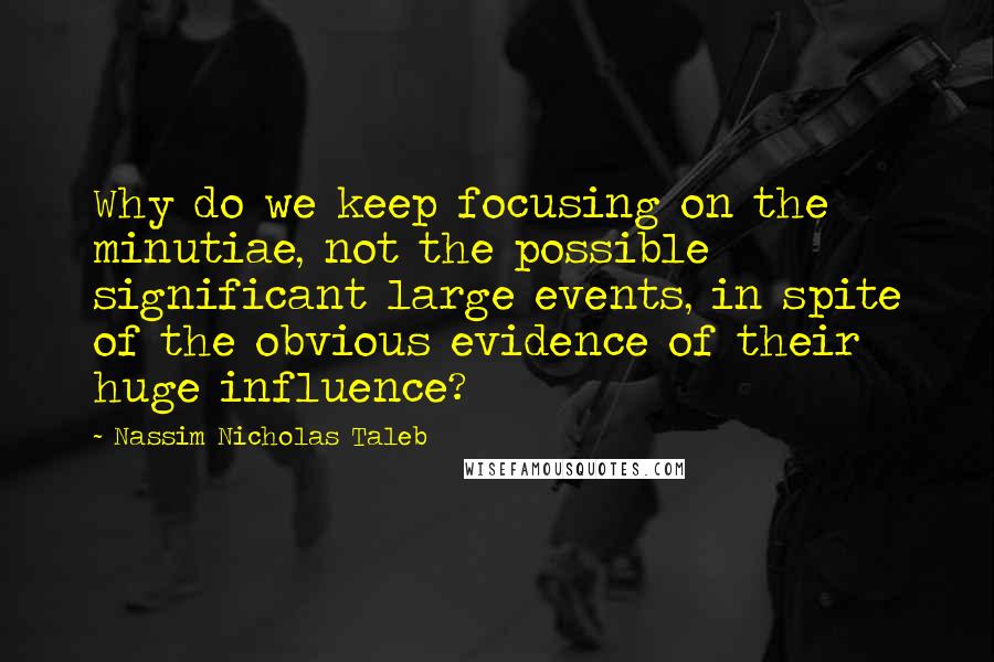 Nassim Nicholas Taleb Quotes: Why do we keep focusing on the minutiae, not the possible significant large events, in spite of the obvious evidence of their huge influence?