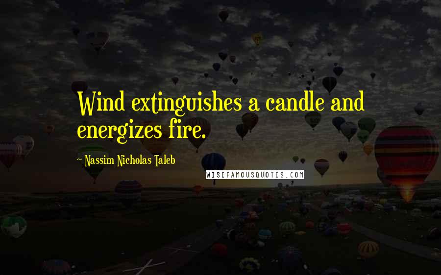 Nassim Nicholas Taleb Quotes: Wind extinguishes a candle and energizes fire.