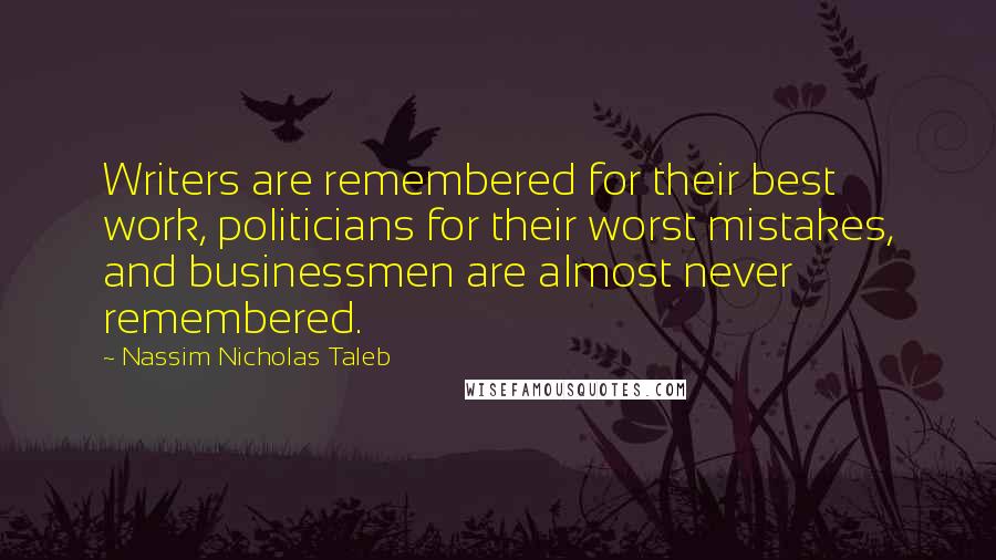 Nassim Nicholas Taleb Quotes: Writers are remembered for their best work, politicians for their worst mistakes, and businessmen are almost never remembered.